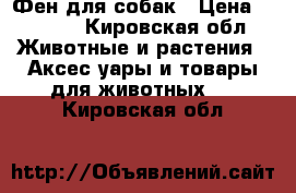 Фен для собак › Цена ­ 2 000 - Кировская обл. Животные и растения » Аксесcуары и товары для животных   . Кировская обл.